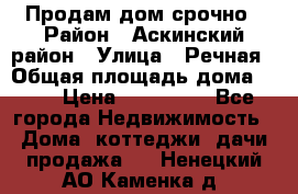 Продам дом срочно › Район ­ Аскинский район › Улица ­ Речная › Общая площадь дома ­ 69 › Цена ­ 370 000 - Все города Недвижимость » Дома, коттеджи, дачи продажа   . Ненецкий АО,Каменка д.